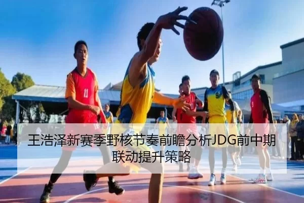 王浩泽新赛季野核节奏前瞻分析JDG前中期联动提升策略