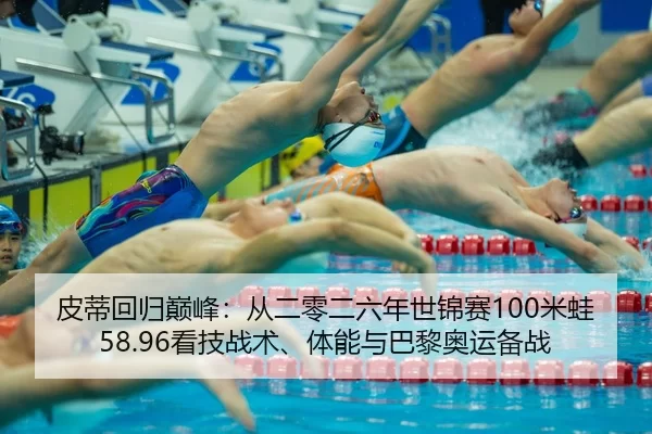 皮蒂回归巅峰：从二零二六年世锦赛100米蛙58.96看技战术、体能与巴黎奥运备战