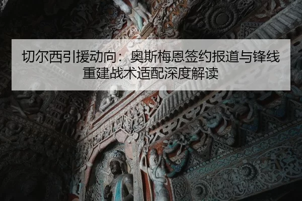 切尔西引援动向：奥斯梅恩签约报道与锋线重建战术适配深度解读