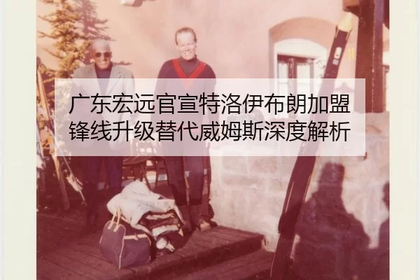 广东宏远官宣特洛伊布朗加盟 锋线升级替代威姆斯深度解析