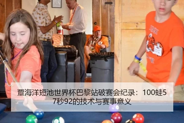 覃海洋短池世界杯巴黎站破赛会纪录：100蛙57秒92的技术与赛事意义